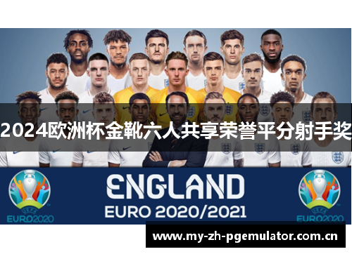 2024欧洲杯金靴六人共享荣誉平分射手奖 2024欧洲杯金靴六人共享荣誉平分射手奖