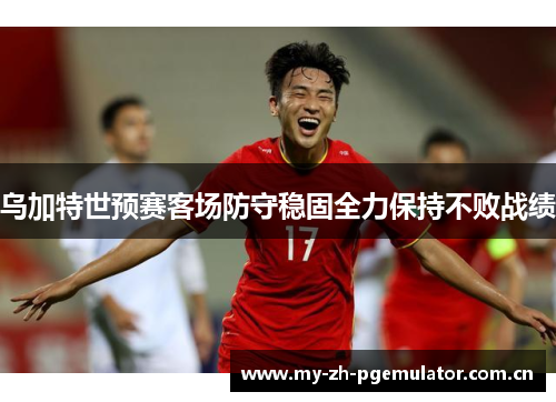 乌加特世预赛客场防守稳固全力保持不败战绩 乌加特世预赛客场防守稳固全力保持不败战绩