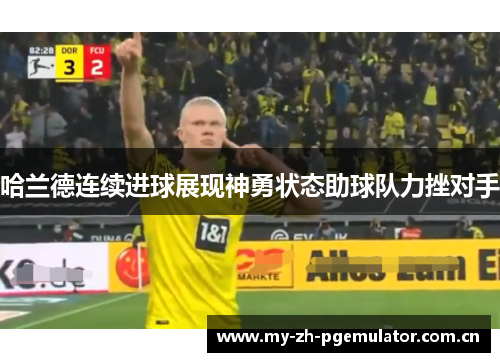 哈兰德连续进球展现神勇状态助球队力挫对手 哈兰德连续进球展现神勇状态助球队力挫对手
