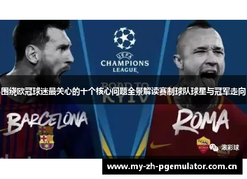 围绕欧冠球迷最关心的十个核心问题全景解读赛制球队球星与冠军走向